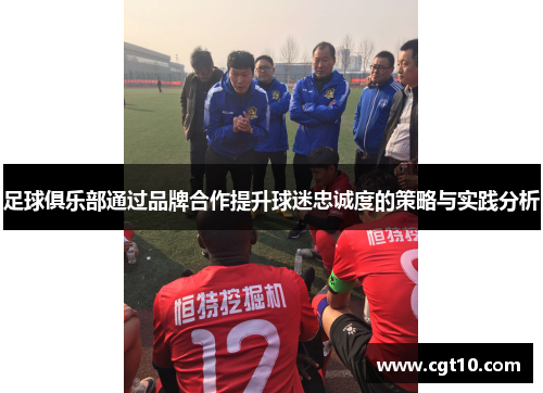 足球俱乐部通过品牌合作提升球迷忠诚度的策略与实践分析